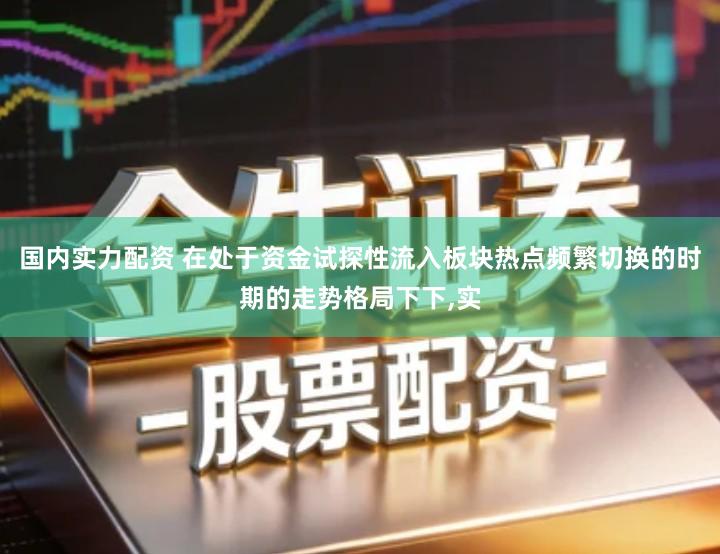 国内实力配资 在处于资金试探性流入板块热点频繁切换的时期的走势格局下下,实