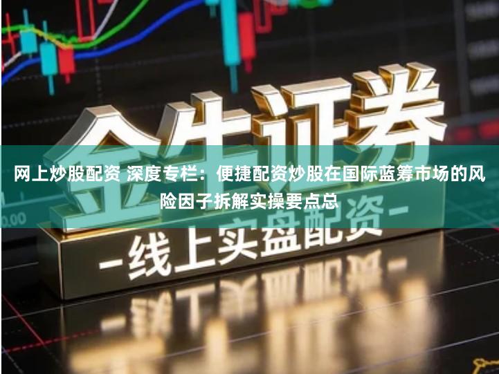 网上炒股配资 深度专栏：便捷配资炒股在国际蓝筹市场的风险因子拆解实操要点总