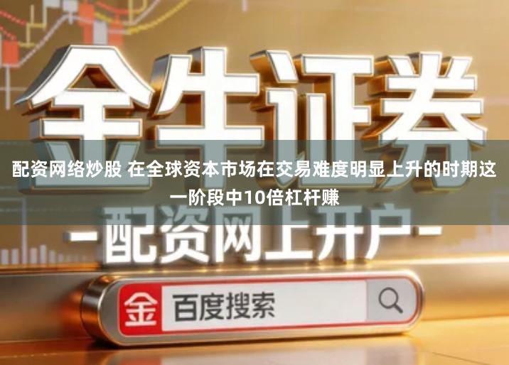 配资网络炒股 在全球资本市场在交易难度明显上升的时期这一阶段中10倍杠杆赚