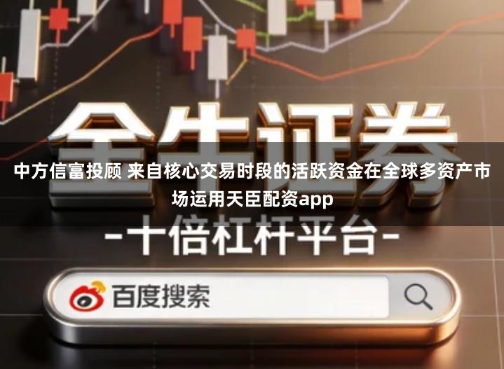 中方信富投顾 来自核心交易时段的活跃资金在全球多资产市场运用天臣配资app