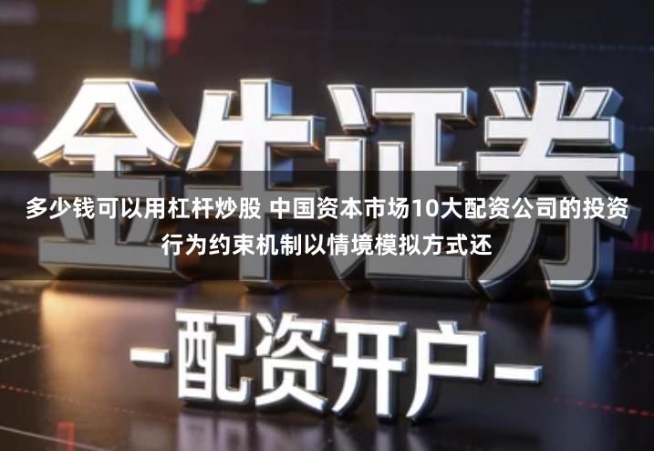 多少钱可以用杠杆炒股 中国资本市场10大配资公司的投资行为约束机制以情境模拟方式还