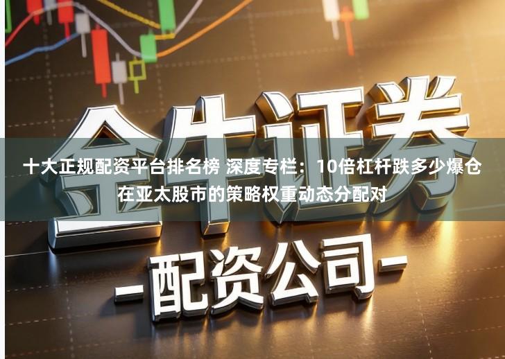 十大正规配资平台排名榜 深度专栏：10倍杠杆跌多少爆仓在亚太股市的策略权重动态分配对
