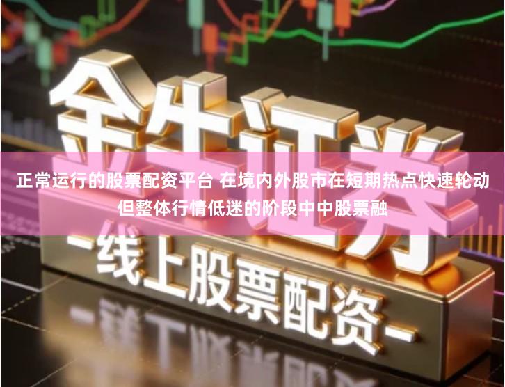 正常运行的股票配资平台 在境内外股市在短期热点快速轮动但整体行情低迷的阶段中中股票融