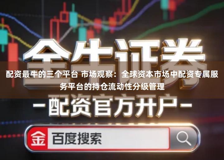 配资最牛的三个平台 市场观察：全球资本市场中配资专属服务平台的持仓流动性分级管理