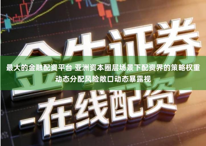 最大的金融配资平台 亚洲资本圈层场景下配资界的策略权重动态分配风险敞口动态暴露视
