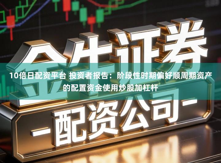 10倍日配资平台 投资者报告：阶段性时期偏好顺周期资产的配置资金使用炒股加杠杆