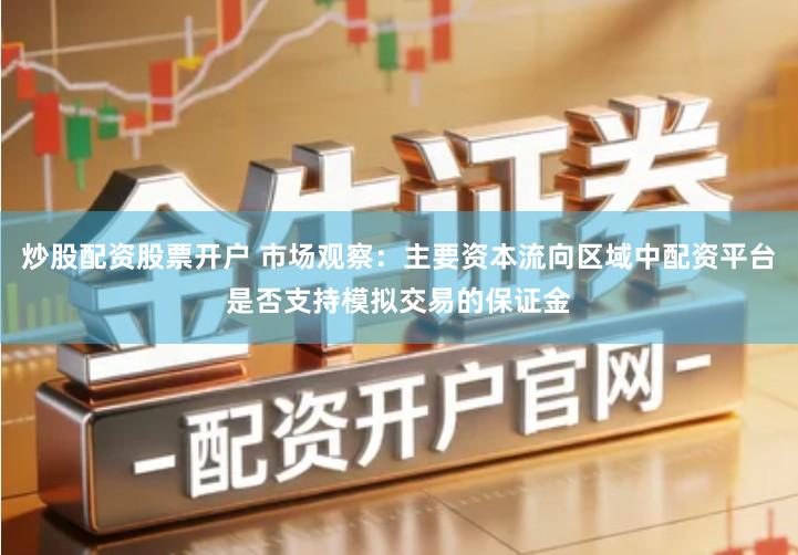 炒股配资股票开户 市场观察：主要资本流向区域中配资平台是否支持模拟交易的保证金