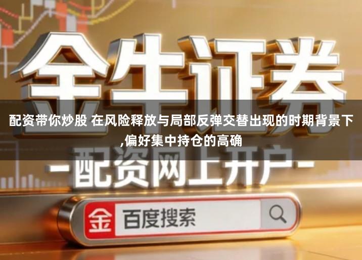 配资带你炒股 在风险释放与局部反弹交替出现的时期背景下,偏好集中持仓的高确