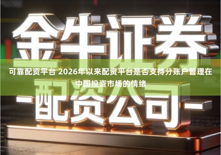 可靠配资平台 2026年以来配资平台是否支持分账户管理在中国投资市场的情绪