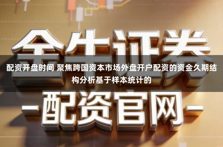 配资开盘时间 聚焦跨国资本市场外盘开户配资的资金久期结构分析基于样本统计的