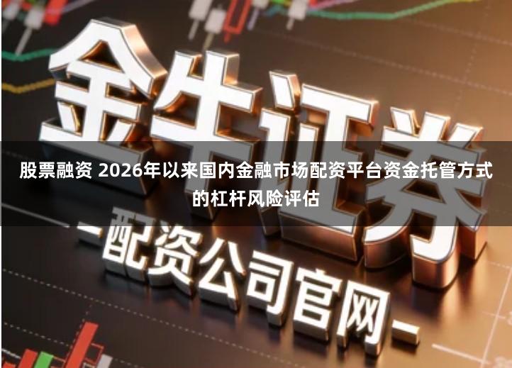 股票融资 2026年以来国内金融市场配资平台资金托管方式的杠杆风险评估