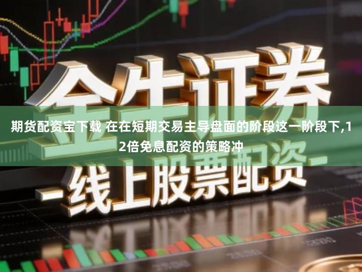 期货配资宝下载 在在短期交易主导盘面的阶段这一阶段下,12倍免息配资的策略冲