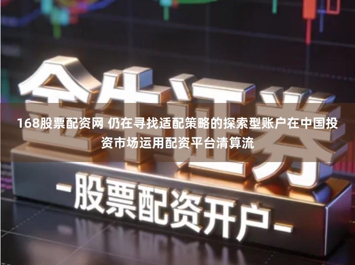 168股票配资网 仍在寻找适配策略的探索型账户在中国投资市场运用配资平台清算流