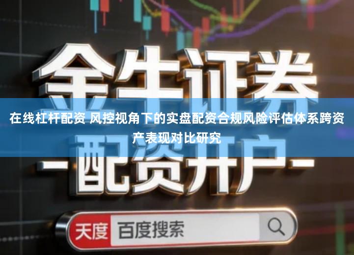 在线杠杆配资 风控视角下的实盘配资合规风险评估体系跨资产表现对比研究