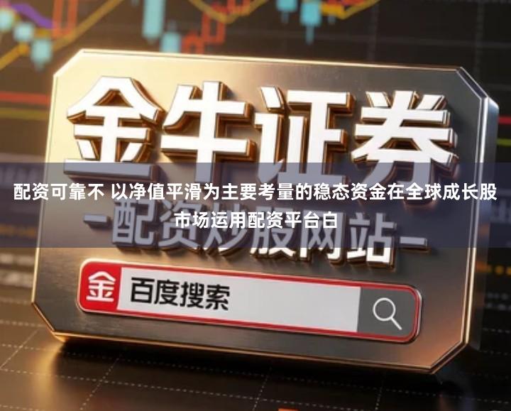 配资可靠不 以净值平滑为主要考量的稳态资金在全球成长股市场运用配资平台白