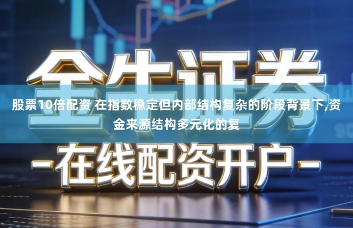 股票10倍配资 在指数稳定但内部结构复杂的阶段背景下,资金来源结构多元化的复