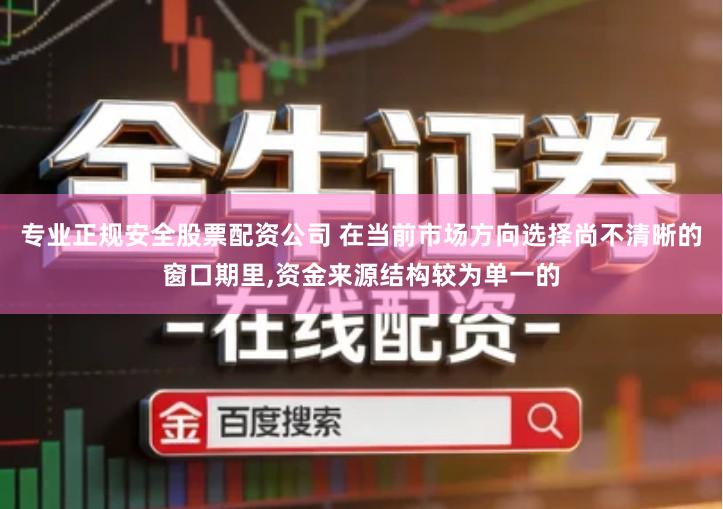 专业正规安全股票配资公司 在当前市场方向选择尚不清晰的窗口期里,资金来源结构较为单一的