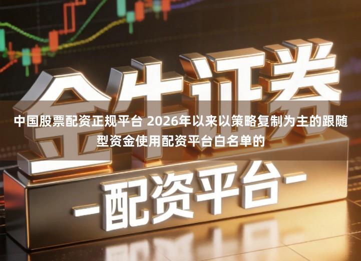 中国股票配资正规平台 2026年以来以策略复制为主的跟随型资金使用配资平台白名单的