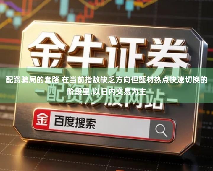 配资骗局的套路 在当前指数缺乏方向但题材热点快速切换的阶段里,以日内交易为主