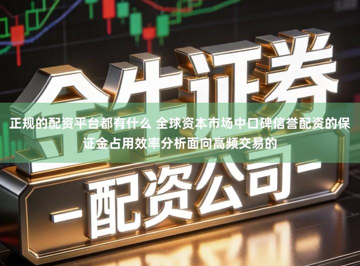 正规的配资平台都有什么 全球资本市场中口碑信誉配资的保证金占用效率分析面向高频交易的