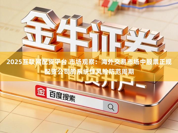2025互联网配资平台 市场观察：海外交易市场中股票正规配资公司的系统性风险防范周期