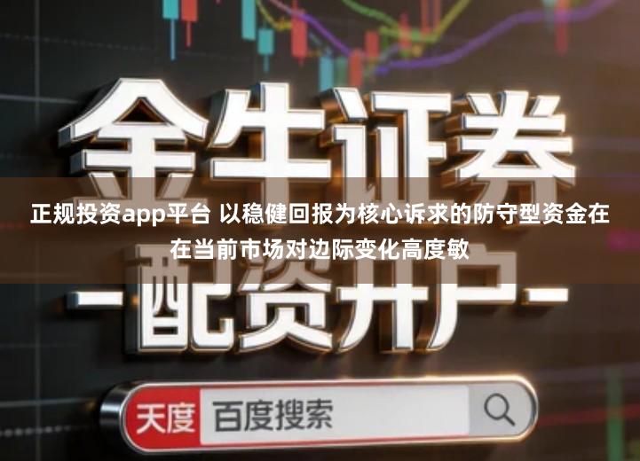 正规投资app平台 以稳健回报为核心诉求的防守型资金在在当前市场对边际变化高度敏