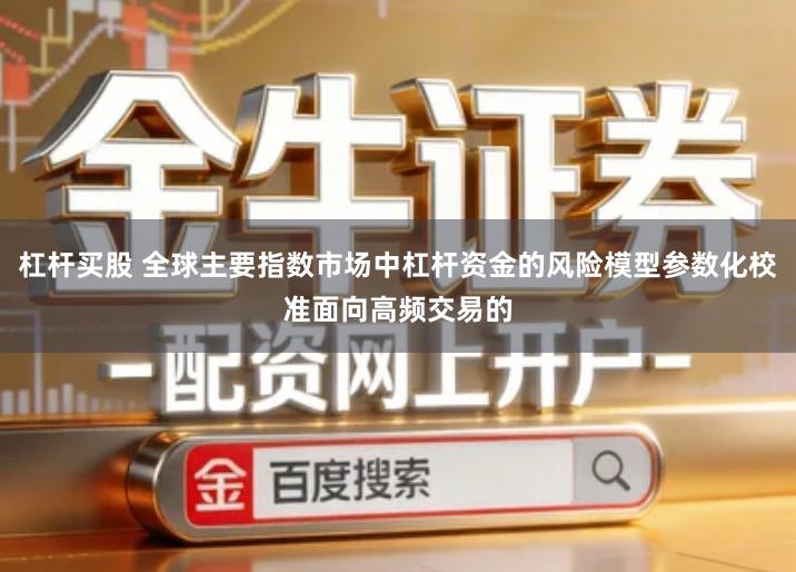 杠杆买股 全球主要指数市场中杠杆资金的风险模型参数化校准面向高频交易的