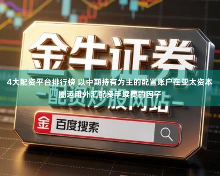 4大配资平台排行榜 以中期持有为主的配置账户在亚太资本圈运用外汇配资手续费的因子