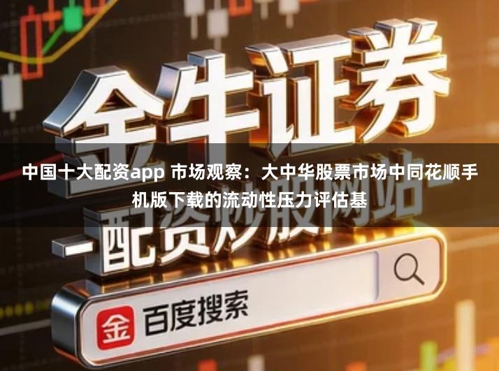 中国十大配资app 市场观察：大中华股票市场中同花顺手机版下载的流动性压力评估基