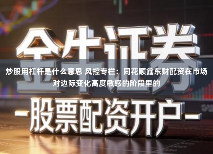 炒股用杠杆是什么意思 风控专栏：同花顺鑫东财配资在市场对边际变化高度敏感的阶段里的