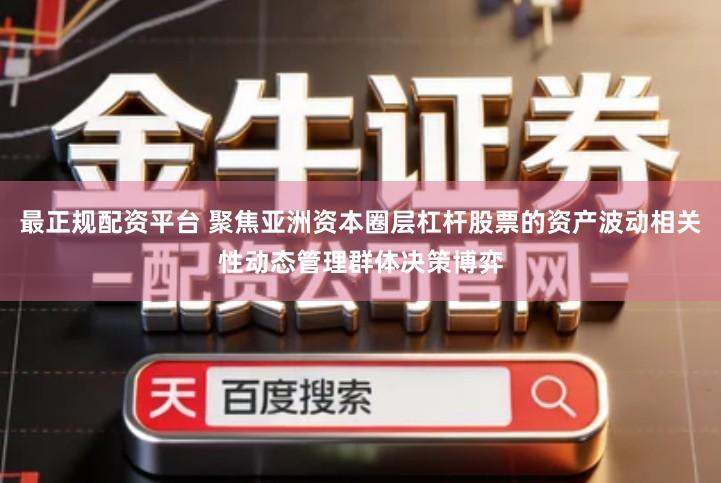 最正规配资平台 聚焦亚洲资本圈层杠杆股票的资产波动相关性动态管理群体决策博弈