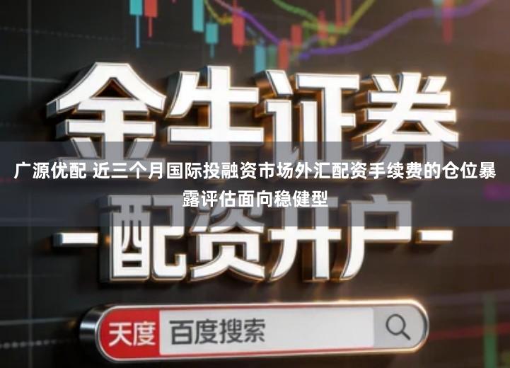 广源优配 近三个月国际投融资市场外汇配资手续费的仓位暴露评估面向稳健型