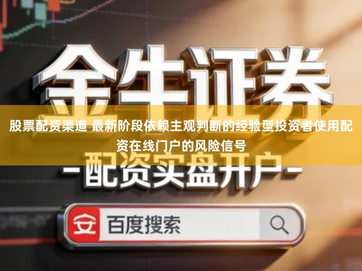 股票配资渠道 最新阶段依赖主观判断的经验型投资者使用配资在线门户的风险信号