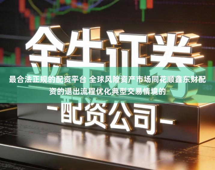 最合法正规的配资平台 全球风险资产市场同花顺鑫东财配资的退出流程优化典型交易情境的