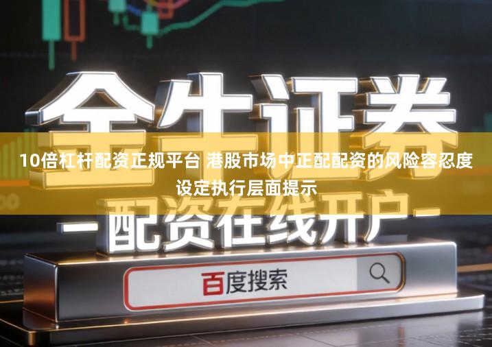 10倍杠杆配资正规平台 港股市场中正配配资的风险容忍度设定执行层面提示