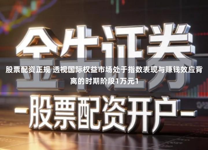 股票配资正规 透视国际权益市场处于指数表现与赚钱效应背离的时期阶段1万元1