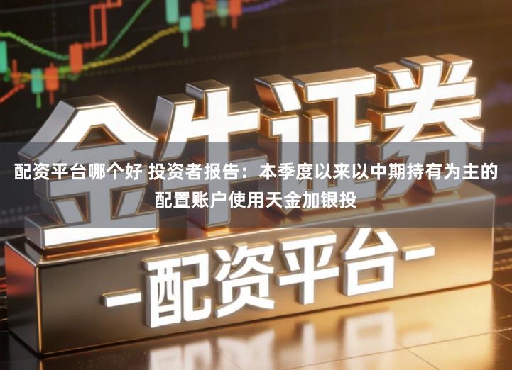配资平台哪个好 投资者报告：本季度以来以中期持有为主的配置账户使用天金加银投