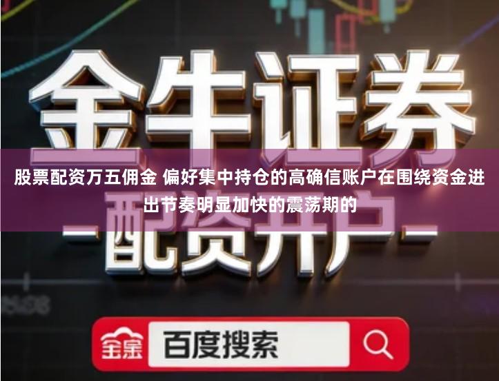 股票配资万五佣金 偏好集中持仓的高确信账户在围绕资金进出节奏明显加快的震荡期的