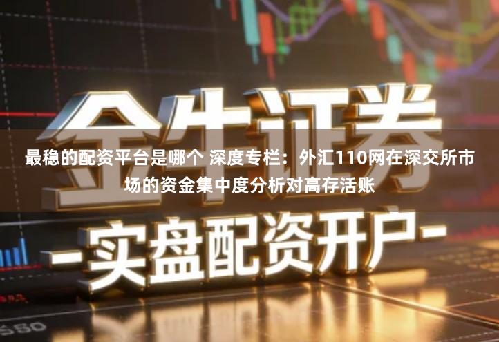最稳的配资平台是哪个 深度专栏：外汇110网在深交所市场的资金集中度分析对高存活账