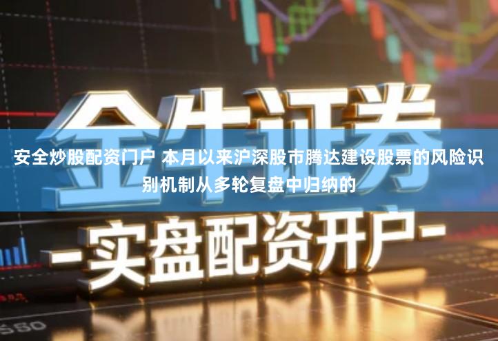 安全炒股配资门户 本月以来沪深股市腾达建设股票的风险识别机制从多轮复盘中归纳的