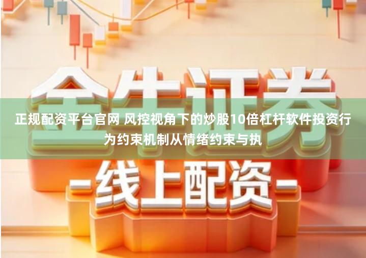 正规配资平台官网 风控视角下的炒股10倍杠杆软件投资行为约束机制从情绪约束与执