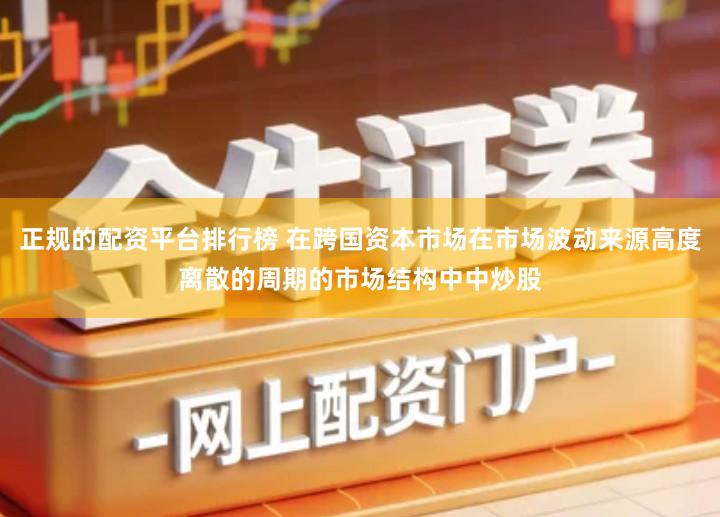 正规的配资平台排行榜 在跨国资本市场在市场波动来源高度离散的周期的市场结构中中炒股