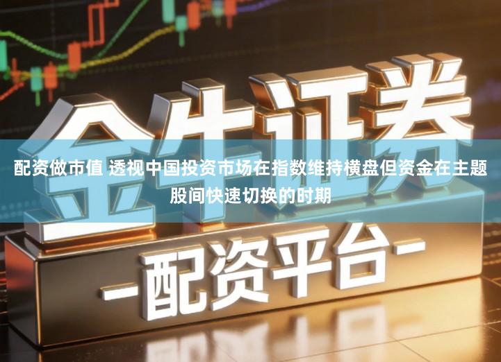 配资做市值 透视中国投资市场在指数维持横盘但资金在主题股间快速切换的时期