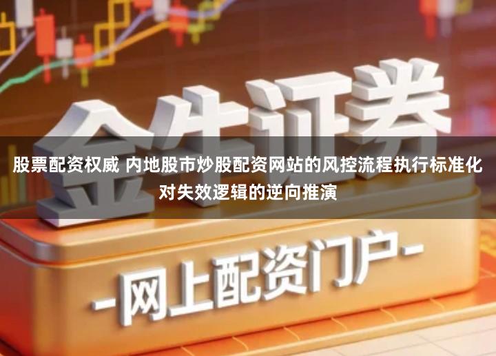 股票配资权威 内地股市炒股配资网站的风控流程执行标准化对失效逻辑的逆向推演
