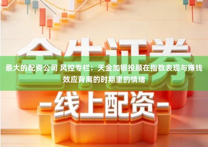 最大的配资公司 风控专栏：天金加银投顾在指数表现与赚钱效应背离的时期里的情绪