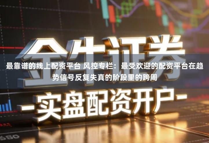 最靠谱的线上配资平台 风控专栏：最受欢迎的配资平台在趋势信号反复失真的阶段里的跨周