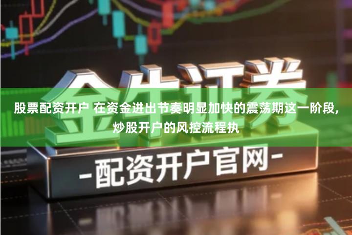 股票配资开户 在资金进出节奏明显加快的震荡期这一阶段,炒股开户的风控流程执