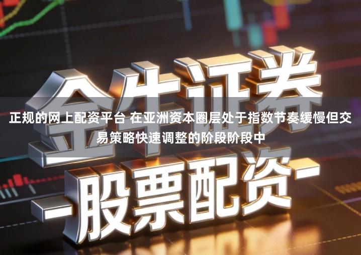 正规的网上配资平台 在亚洲资本圈层处于指数节奏缓慢但交易策略快速调整的阶段阶段中