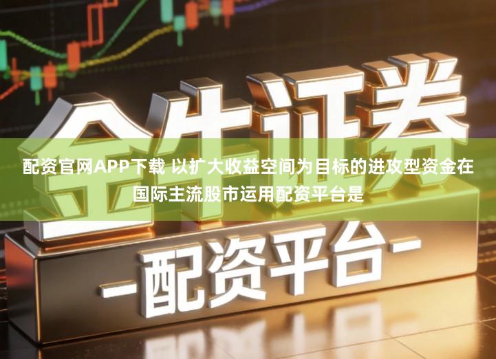 配资官网APP下载 以扩大收益空间为目标的进攻型资金在国际主流股市运用配资平台是