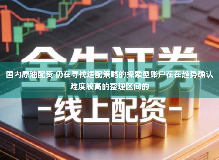 国内原油配资 仍在寻找适配策略的探索型账户在在趋势确认难度较高的整理区间的